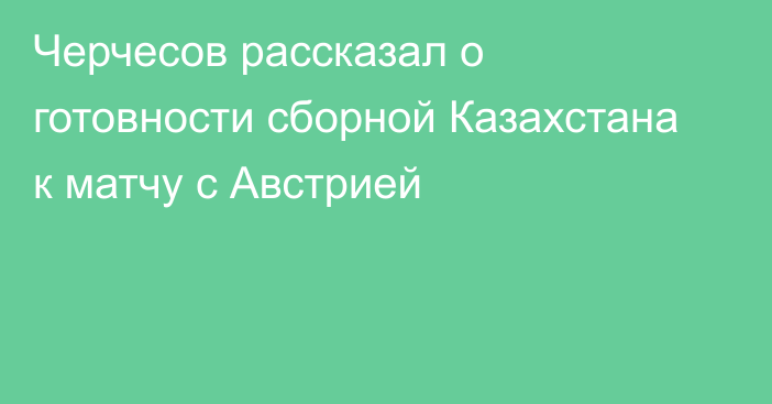 Черчесов рассказал о готовности сборной Казахстана к матчу с Австрией