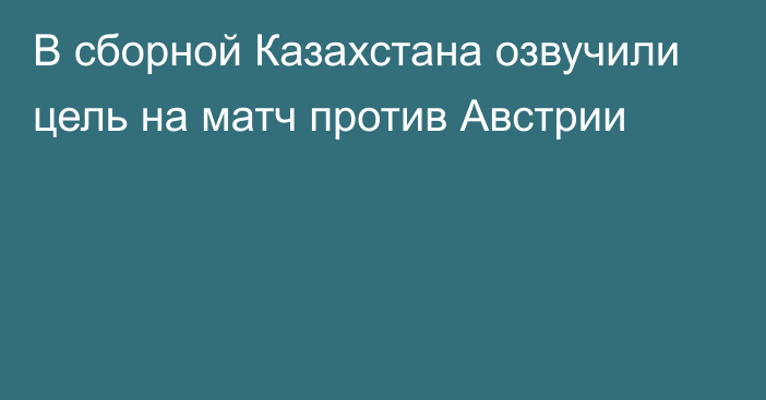 В сборной Казахстана озвучили цель на матч против Австрии