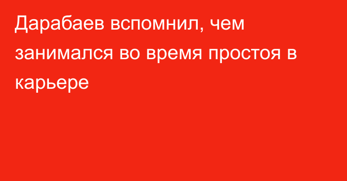 Дарабаев вспомнил, чем занимался во время простоя в карьере