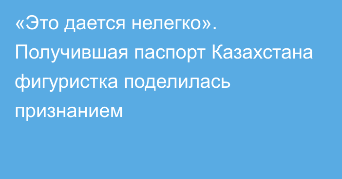 «Это дается нелегко». Получившая паспорт Казахстана фигуристка поделилась признанием