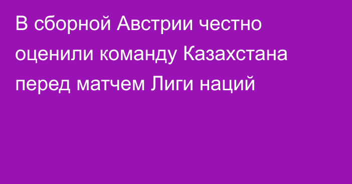 В сборной Австрии честно оценили команду Казахстана перед матчем Лиги наций