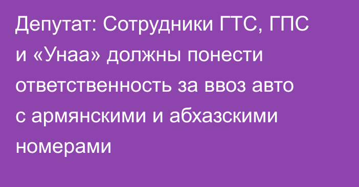 Депутат: Сотрудники ГТС, ГПС и «Унаа» должны понести ответственность за ввоз авто с армянскими и абхазскими номерами