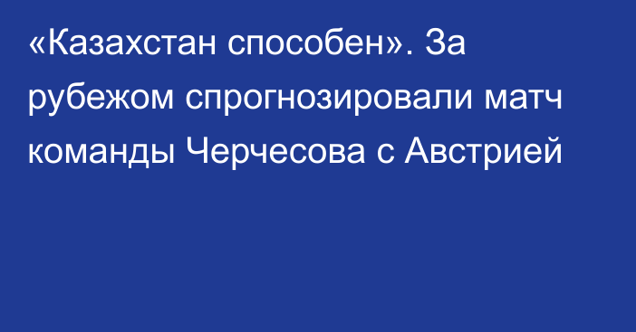 «Казахстан способен». За рубежом спрогнозировали матч команды Черчесова с Австрией