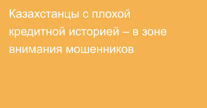 Казахстанцы с плохой кредитной историей – в зоне внимания мошенников