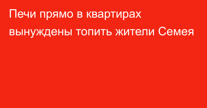 Печи прямо в квартирах вынуждены топить жители Семея