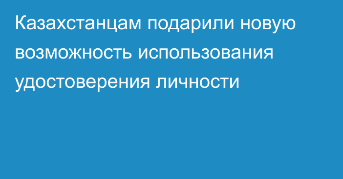 Казахстанцам подарили новую возможность использования удостоверения личности