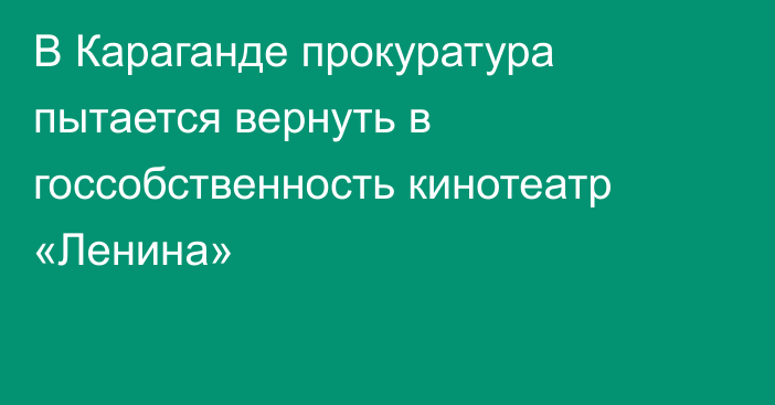 В Караганде прокуратура пытается вернуть в госсобственность кинотеатр «Ленина»