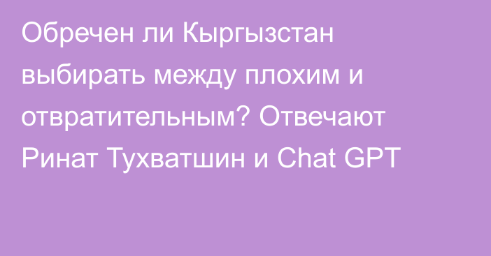 Обречен ли Кыргызстан выбирать между плохим и отвратительным? Отвечают Ринат Тухватшин и Chat GPT