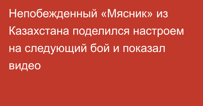 Непобежденный «Мясник» из Казахстана поделился настроем на следующий бой и показал видео