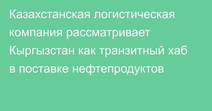 Казахстанская логистическая компания рассматривает Кыргызстан как транзитный хаб в поставке нефтепродуктов