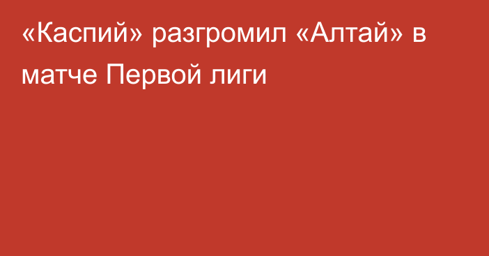 «Каспий» разгромил «Алтай» в матче Первой лиги