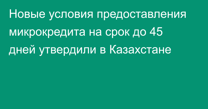 Новые условия предоставления микрокредита на срок до 45 дней утвердили в Казахстане