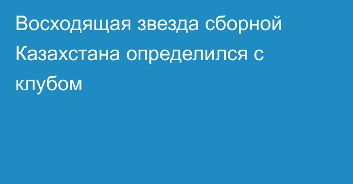 Восходящая звезда сборной Казахстана определился с клубом