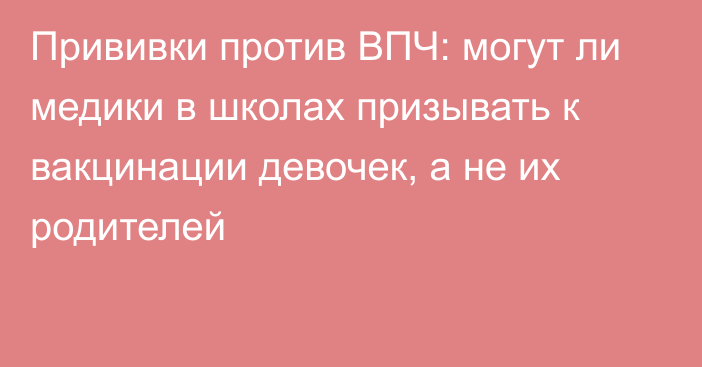 Прививки против ВПЧ: могут ли медики в школах призывать к вакцинации девочек, а не их родителей