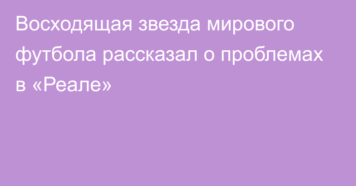 Восходящая звезда мирового футбола рассказал о проблемах в «Реале»