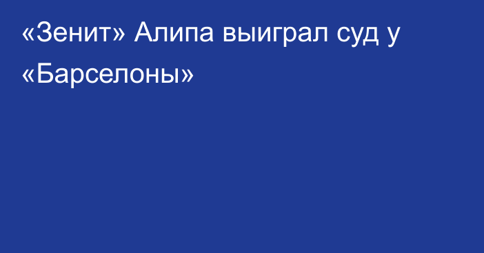 «Зенит» Алипа выиграл суд у «Барселоны»