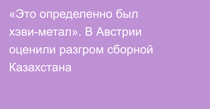 «Это определенно был хэви-метал». В Австрии оценили разгром сборной Казахстана