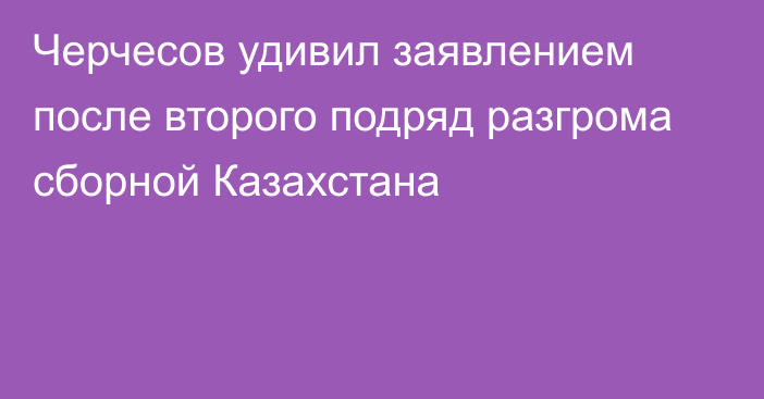 Черчесов удивил заявлением после второго подряд разгрома сборной Казахстана