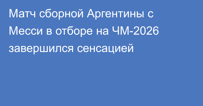 Матч сборной Аргентины с Месси в отборе на ЧМ-2026 завершился сенсацией