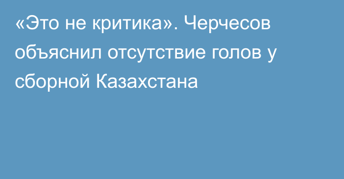 «Это не критика». Черчесов объяснил отсутствие голов у сборной Казахстана