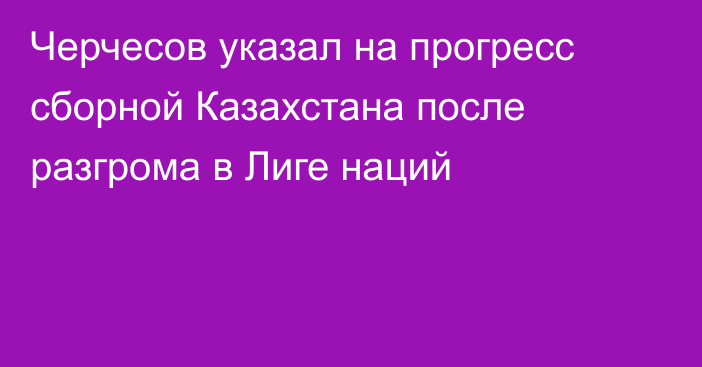 Черчесов указал на прогресс сборной Казахстана после разгрома в Лиге наций