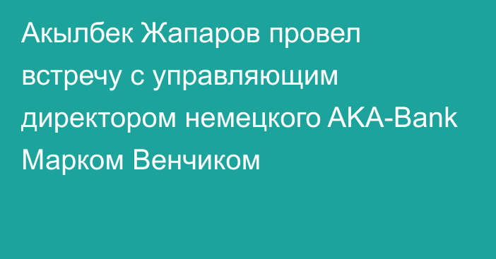 Акылбек Жапаров провел встречу с управляющим директором немецкого AKA-Bank Марком Венчиком