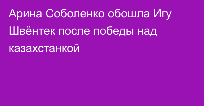 Арина Соболенко обошла Игу Швёнтек после победы над казахстанкой