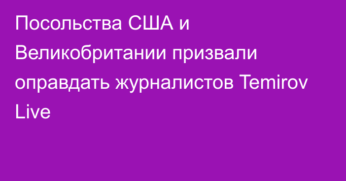 Посольства США и Великобритании призвали оправдать журналистов Temirov Live