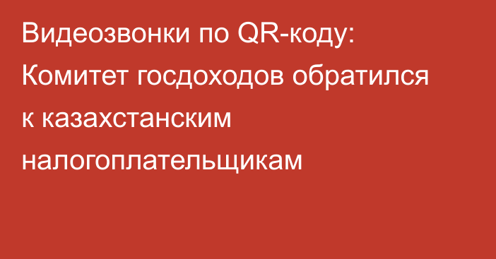 Видеозвонки по QR-коду: Комитет госдоходов обратился к казахстанским налогоплательщикам