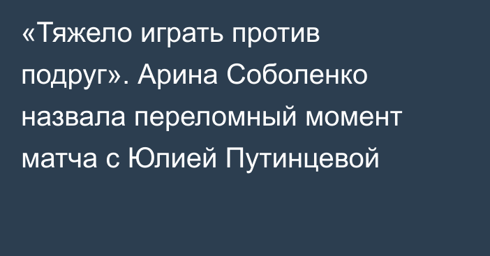 «Тяжело играть против подруг». Арина Соболенко назвала переломный момент матча с Юлией Путинцевой