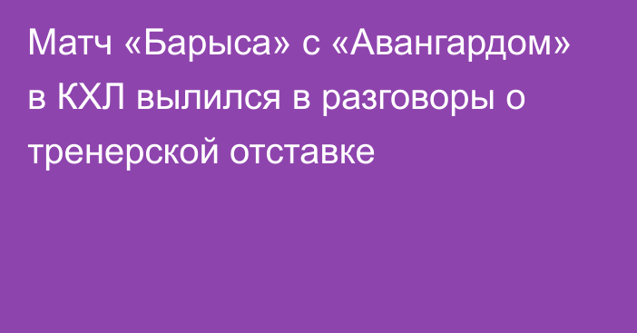 Матч «Барыса» с «Авангардом» в КХЛ вылился в разговоры о тренерской отставке