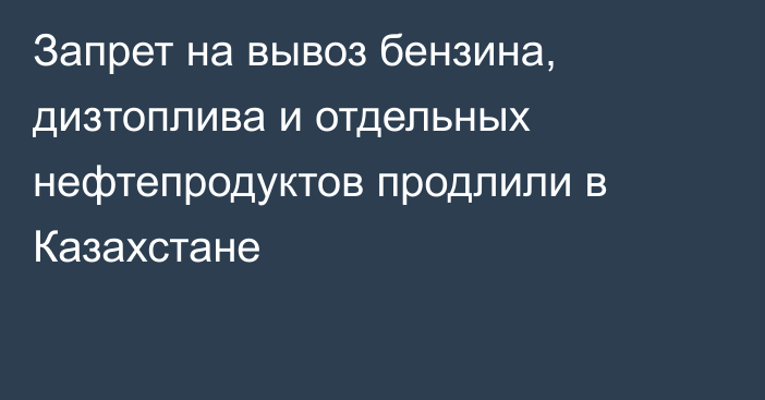 Запрет на вывоз бензина, дизтоплива и отдельных нефтепродуктов продлили в Казахстане