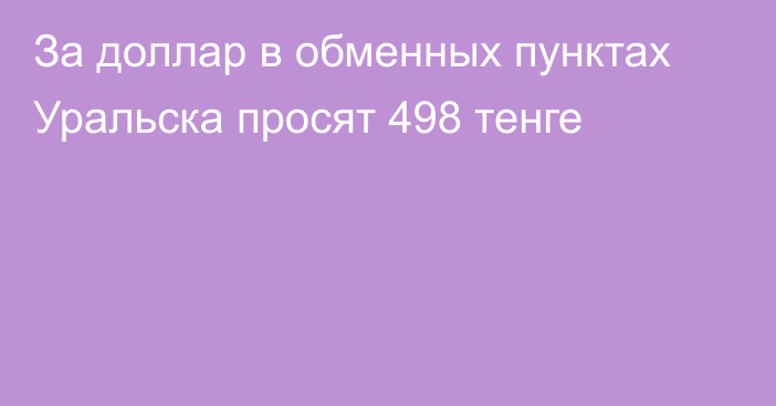 За доллар в обменных пунктах Уральска просят 498 тенге