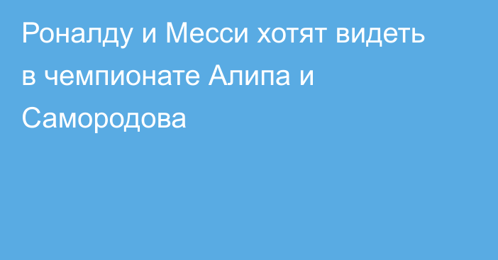 Роналду и Месси хотят видеть в чемпионате Алипа и Самородова