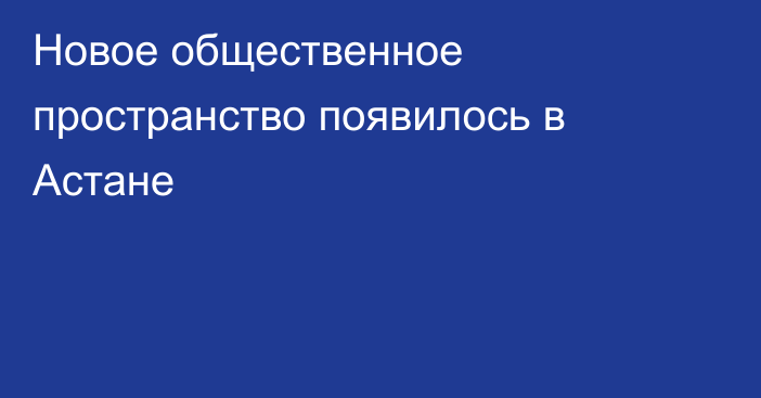 Новое общественное пространство появилось в Астане