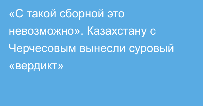 «С такой сборной это невозможно». Казахстану с Черчесовым вынесли суровый «вердикт»