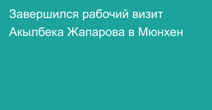 Завершился рабочий визит Акылбека Жапарова в Мюнхен