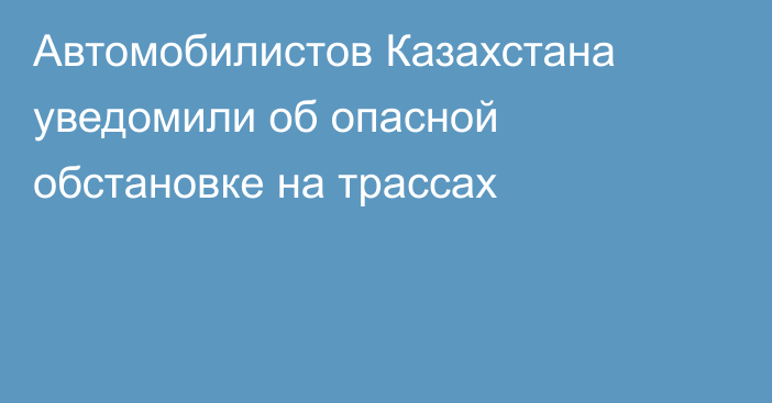 Автомобилистов Казахстана уведомили об опасной обстановке на трассах