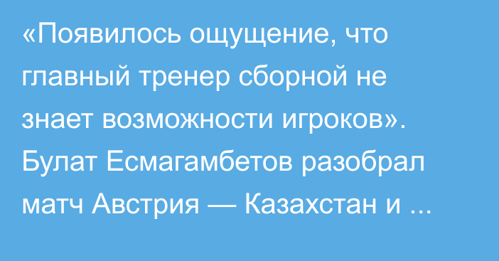 «Появилось ощущение, что главный тренер сборной не знает возможности игроков». Булат Есмагамбетов разобрал матч Австрия — Казахстан и назвал причины разгрома