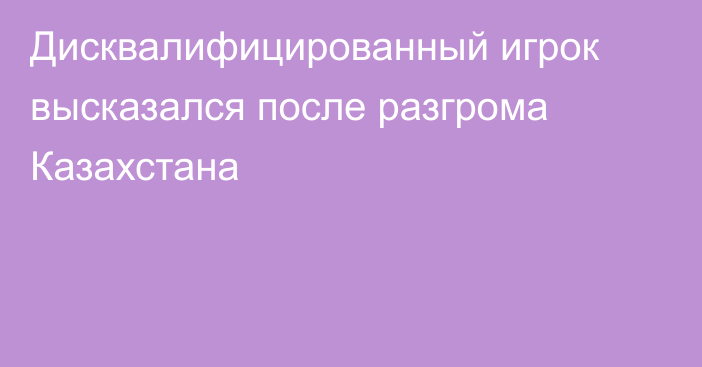 Дисквалифицированный игрок высказался после разгрома Казахстана