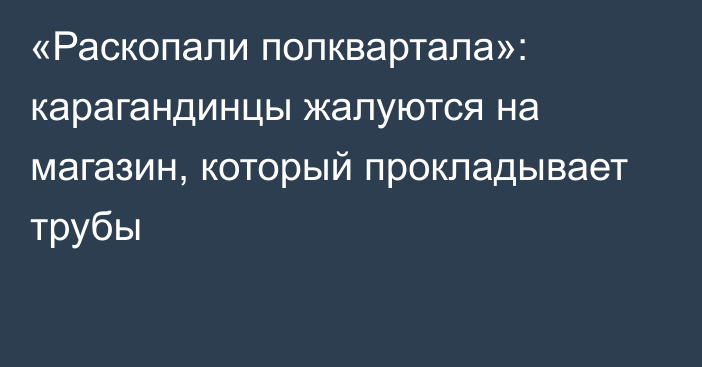 «Раскопали полквартала»: карагандинцы жалуются на магазин, который прокладывает трубы