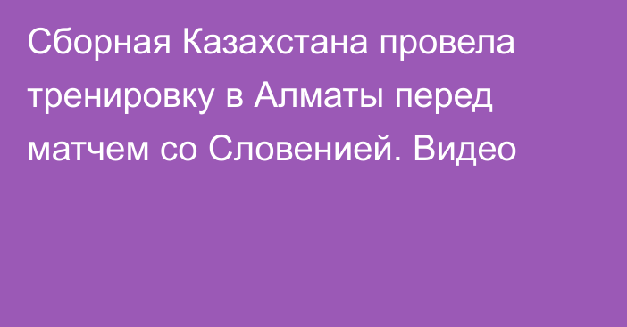 Сборная Казахстана провела тренировку в Алматы перед матчем со Словенией. Видео