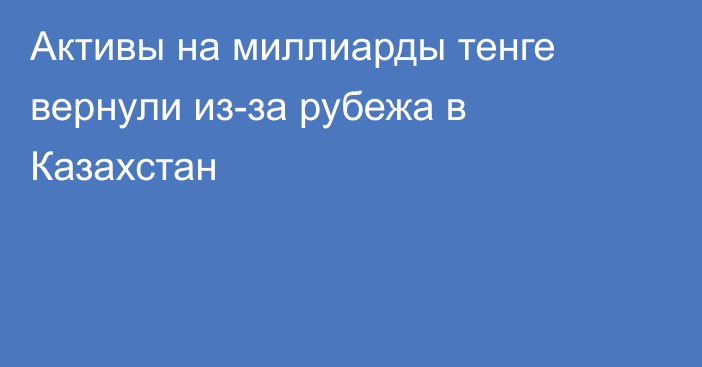 Активы на миллиарды тенге вернули из-за рубежа в Казахстан