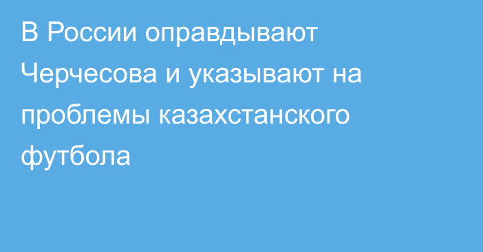 В России оправдывают Черчесова и указывают на проблемы казахстанского футбола