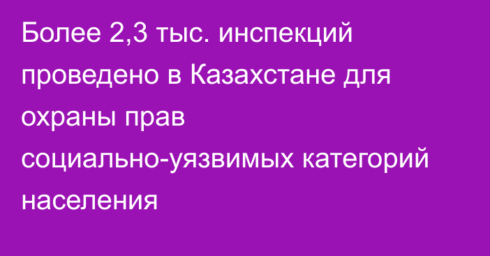 Более 2,3 тыс. инспекций проведено в Казахстане для охраны прав социально-уязвимых категорий населения