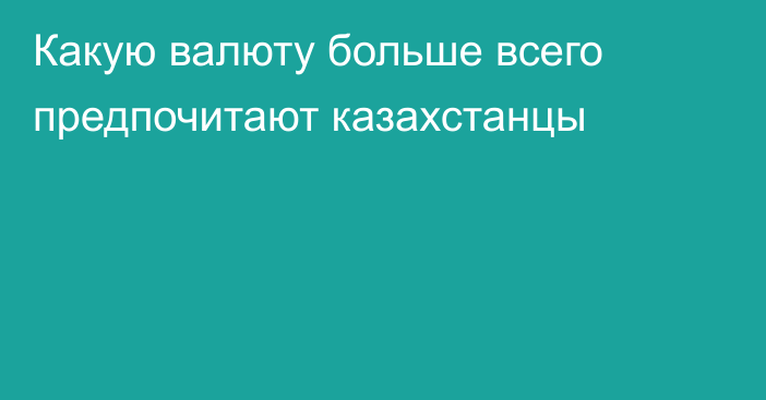 Какую валюту больше всего предпочитают казахстанцы