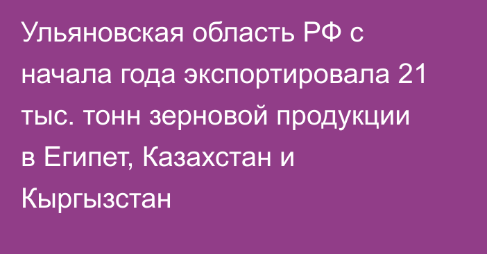 Ульяновская область РФ с начала года экспортировала 21 тыс. тонн зерновой продукции в Египет, Казахстан и Кыргызстан