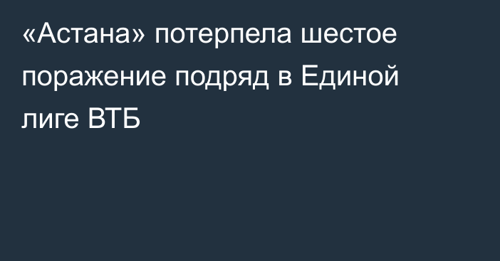 «Астана» потерпела шестое поражение подряд в Единой лиге ВТБ