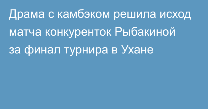 Драма с камбэком решила исход матча конкуренток Рыбакиной за финал турнира в Ухане