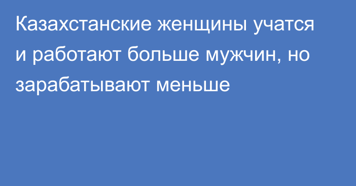 Казахстанские женщины учатся и работают больше мужчин, но зарабатывают меньше